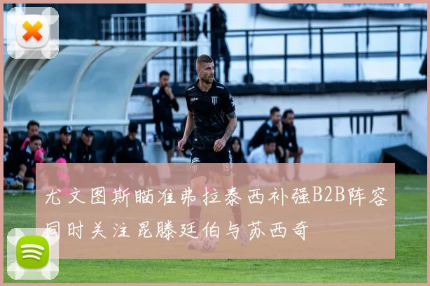 尤文图斯瞄准弗拉泰西补强B2B阵容同时关注昆滕廷伯与苏西奇